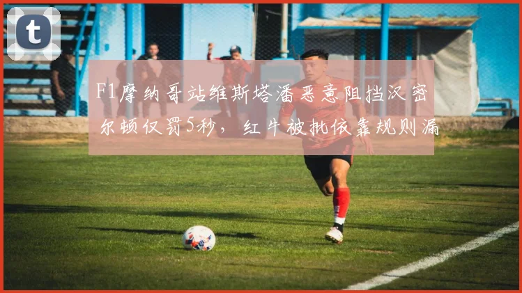 F1摩纳哥站维斯塔潘恶意阻挡汉密尔顿仅罚5秒,红牛被批依靠规则漏洞获利