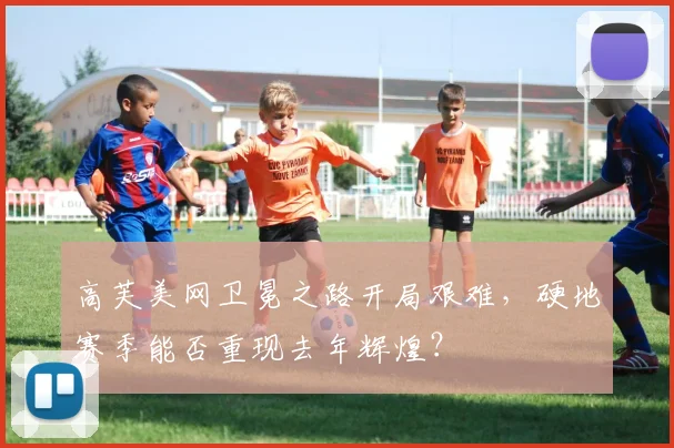 高芙美网卫冕之路开局艰难,硬地赛季能否重现去年辉煌?