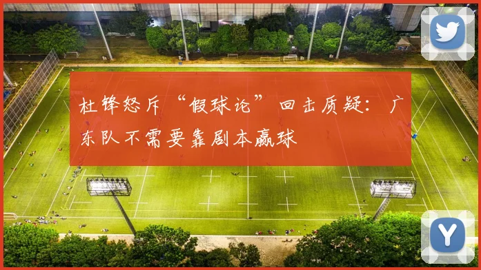 杜锋怒斥“假球论”回击质疑：广东队不需要靠剧本赢球