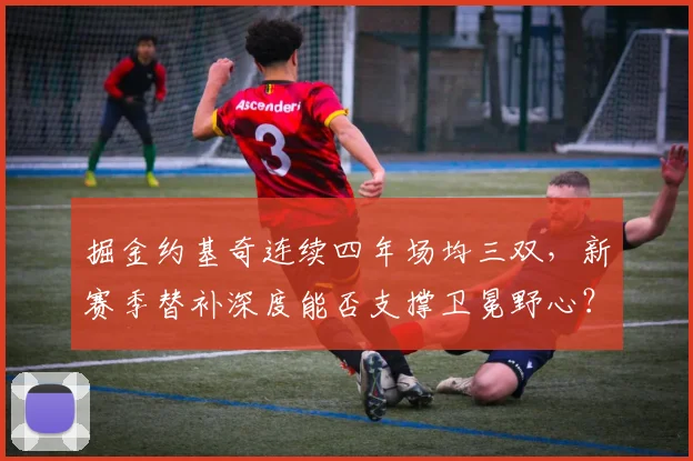 掘金约基奇连续四年场均三双,新赛季替补深度能否支撑卫冕野心?