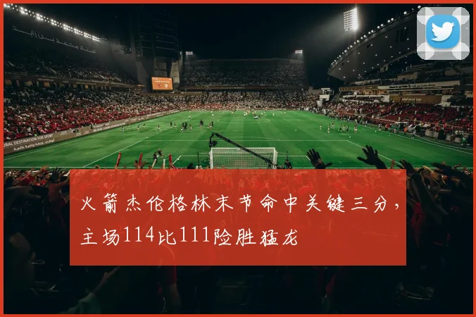 火箭杰伦格林末节命中关键三分,主场114比111险胜猛龙
