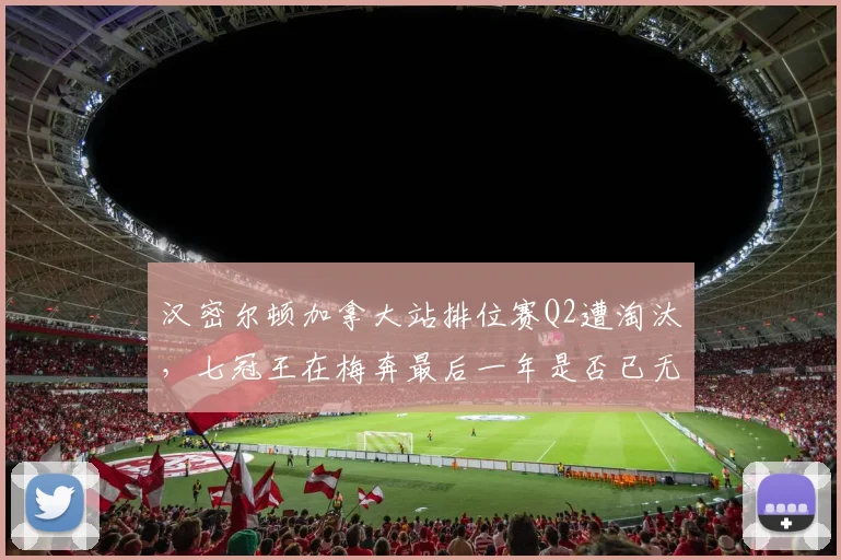 汉密尔顿加拿大站排位赛Q2遭淘汰，七冠王在梅奔最后一年是否已无心恋战？