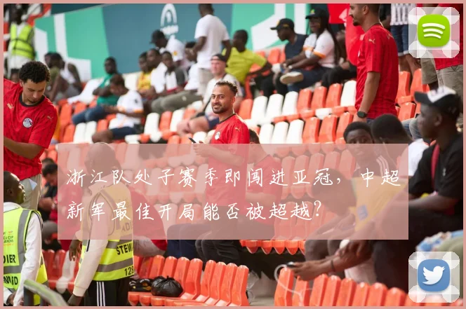浙江队处子赛季即闯进亚冠,中超新军最佳开局能否被超越?