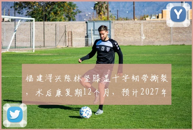 福建浔兴陈林坚膝盖十字韧带撕裂,术后康复期12个月,预计2027年7月复出