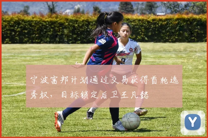 宁波富邦计划通过交易获得首轮选秀权,目标锁定后卫王凡懿