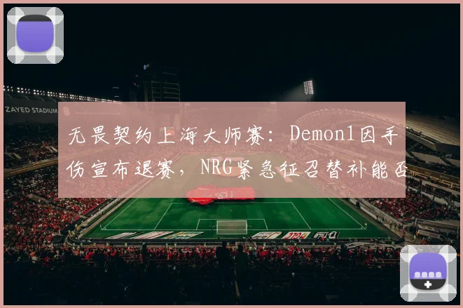 无畏契约上海大师赛：Demon1因手伤宣布退赛，NRG紧急征召替补能否止住连败颓势？