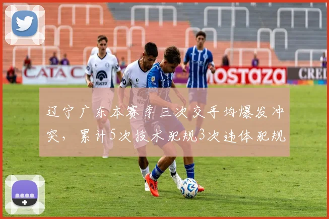辽宁广东本赛季三次交手均爆发冲突,累计5次技术犯规3次违体犯规